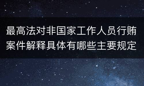 最高法对非国家工作人员行贿案件解释具体有哪些主要规定