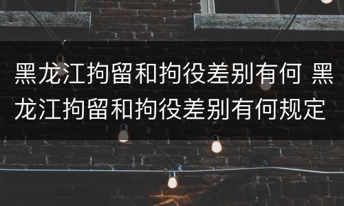 黑龙江拘留和拘役差别有何 黑龙江拘留和拘役差别有何规定
