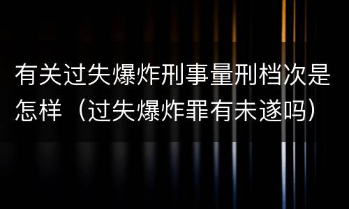 有关过失爆炸刑事量刑档次是怎样（过失爆炸罪有未遂吗）