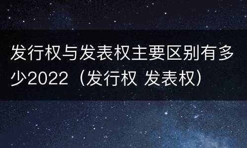 发行权与发表权主要区别有多少2022（发行权 发表权）