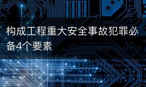 构成工程重大安全事故犯罪必备4个要素