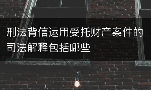 刑法背信运用受托财产案件的司法解释包括哪些