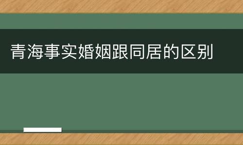 青海事实婚姻跟同居的区别