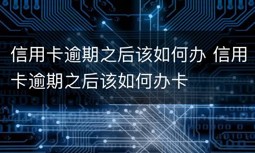信用卡逾期之后该如何办 信用卡逾期之后该如何办卡