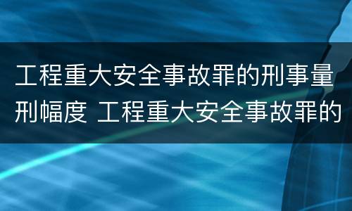 工程重大安全事故罪的刑事量刑幅度 工程重大安全事故罪的刑事量刑幅度是多少