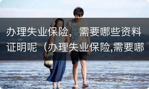 办理失业保险，需要哪些资料证明呢（办理失业保险,需要哪些资料证明呢怎么填）