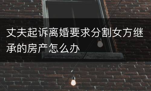 丈夫起诉离婚要求分割女方继承的房产怎么办