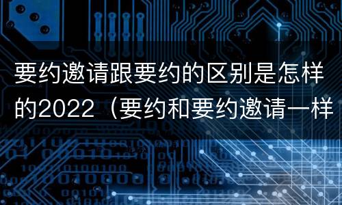 要约邀请跟要约的区别是怎样的2022（要约和要约邀请一样吗）