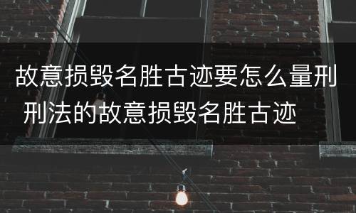 故意损毁名胜古迹要怎么量刑 刑法的故意损毁名胜古迹