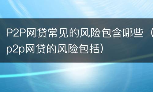 P2P网贷常见的风险包含哪些（p2p网贷的风险包括）