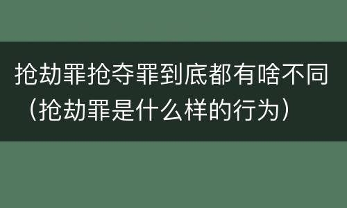 抢劫罪抢夺罪到底都有啥不同（抢劫罪是什么样的行为）