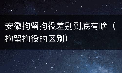 安徽拘留拘役差别到底有啥（拘留拘役的区别）