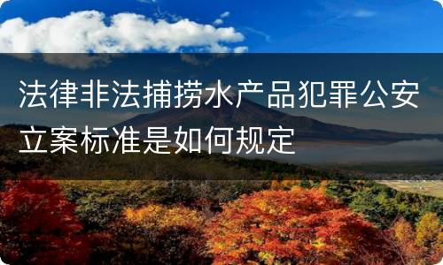 法律非法捕捞水产品犯罪公安立案标准是如何规定