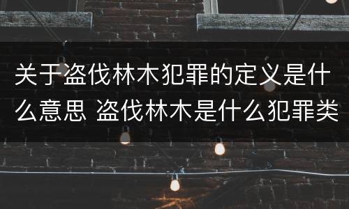 关于盗伐林木犯罪的定义是什么意思 盗伐林木是什么犯罪类型