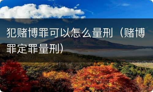 犯赌博罪可以怎么量刑（赌博罪定罪量刑）