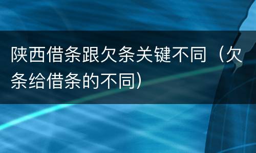 陕西借条跟欠条关键不同（欠条给借条的不同）