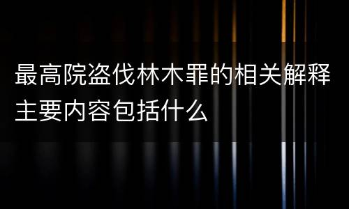 最高院盗伐林木罪的相关解释主要内容包括什么