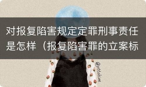 对报复陷害规定定罪刑事责任是怎样（报复陷害罪的立案标准）