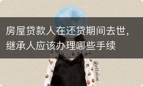 房屋贷款人在还贷期间去世，继承人应该办理哪些手续