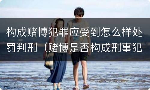 构成赌博犯罪应受到怎么样处罚判刑（赌博是否构成刑事犯罪）