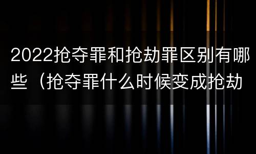 2022抢夺罪和抢劫罪区别有哪些（抢夺罪什么时候变成抢劫罪）