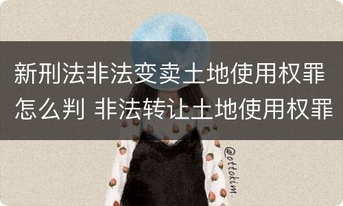 新刑法非法变卖土地使用权罪怎么判 非法转让土地使用权罪量刑
