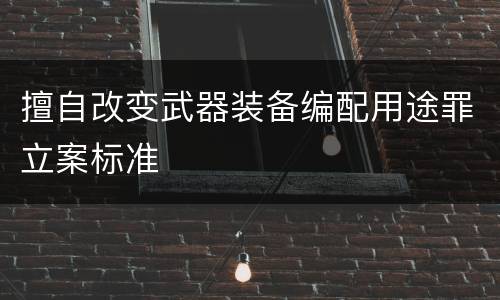 擅自改变武器装备编配用途罪立案标准