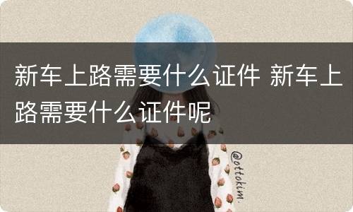 新车上路需要什么证件 新车上路需要什么证件呢