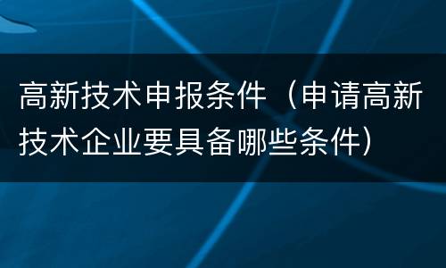 高新技术申报条件（申请高新技术企业要具备哪些条件）