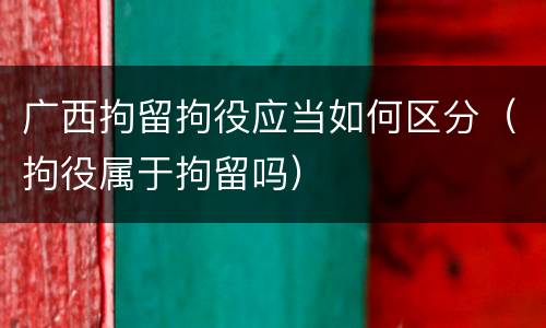 广西拘留拘役应当如何区分（拘役属于拘留吗）