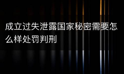 成立过失泄露国家秘密需要怎么样处罚判刑