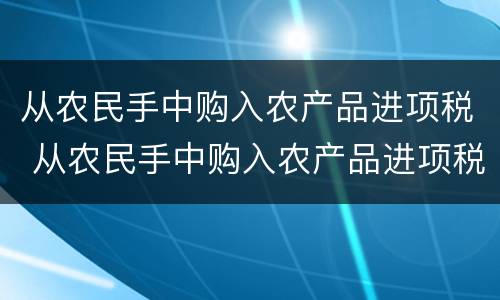 从农民手中购入农产品进项税 从农民手中购入农产品进项税怎么抵扣