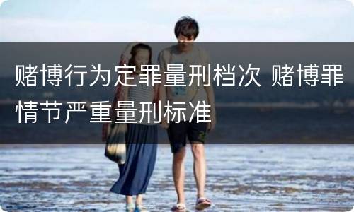 赌博行为定罪量刑档次 赌博罪情节严重量刑标准