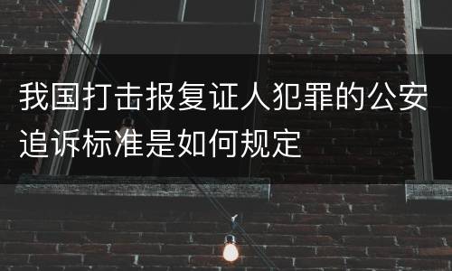 我国打击报复证人犯罪的公安追诉标准是如何规定
