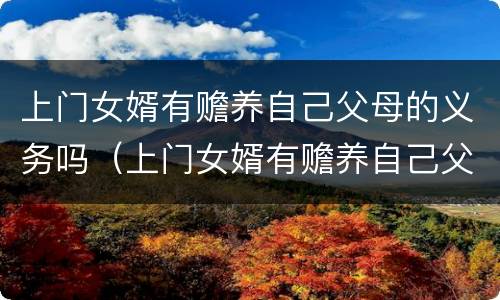 上门女婿有赡养自己父母的义务吗（上门女婿有赡养自己父母的义务吗）