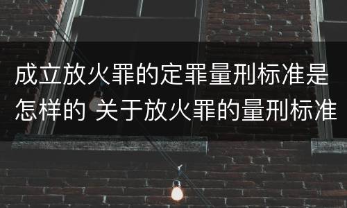 成立放火罪的定罪量刑标准是怎样的 关于放火罪的量刑标准