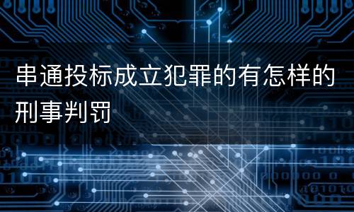 串通投标成立犯罪的有怎样的刑事判罚