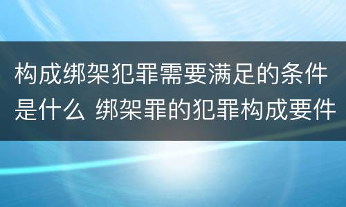 构成绑架犯罪需要满足的条件是什么 绑架罪的犯罪构成要件