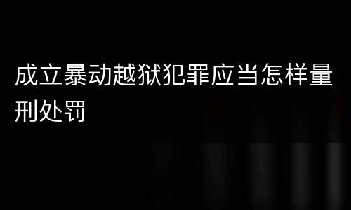 成立暴动越狱犯罪应当怎样量刑处罚