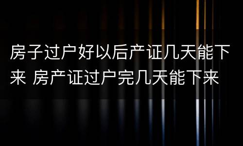 房子过户好以后产证几天能下来 房产证过户完几天能下来