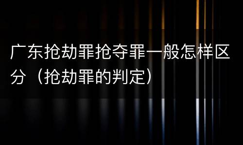 广东抢劫罪抢夺罪一般怎样区分（抢劫罪的判定）