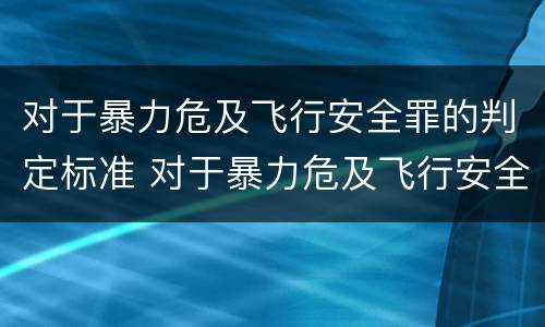 对于暴力危及飞行安全罪的判定标准 对于暴力危及飞行安全罪的判定标准是