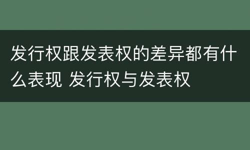 发行权跟发表权的差异都有什么表现 发行权与发表权