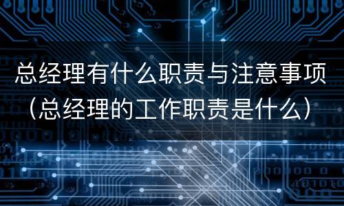 总经理有什么职责与注意事项（总经理的工作职责是什么）
