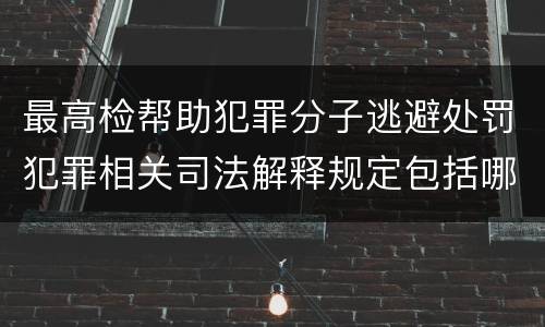 最高检帮助犯罪分子逃避处罚犯罪相关司法解释规定包括哪些