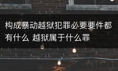构成暴动越狱犯罪必要要件都有什么 越狱属于什么罪