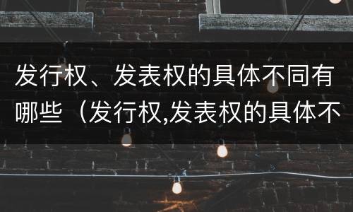 发行权、发表权的具体不同有哪些（发行权,发表权的具体不同有哪些）