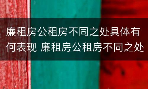 廉租房公租房不同之处具体有何表现 廉租房公租房不同之处具体有何表现和特点
