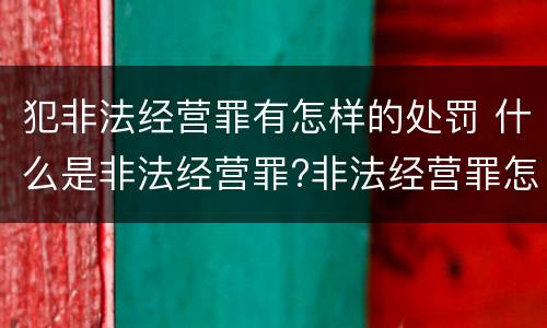 犯非法经营罪有怎样的处罚 什么是非法经营罪?非法经营罪怎样处罚
