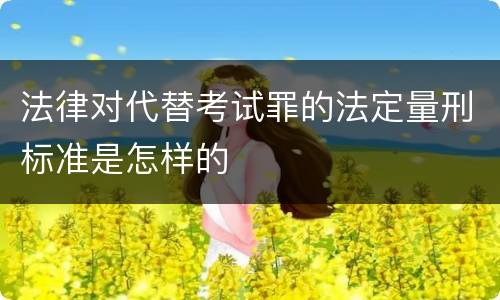 法律对代替考试罪的法定量刑标准是怎样的